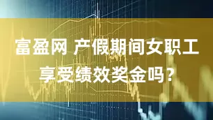 富盈网 产假期间女职工享受绩效奖金吗？