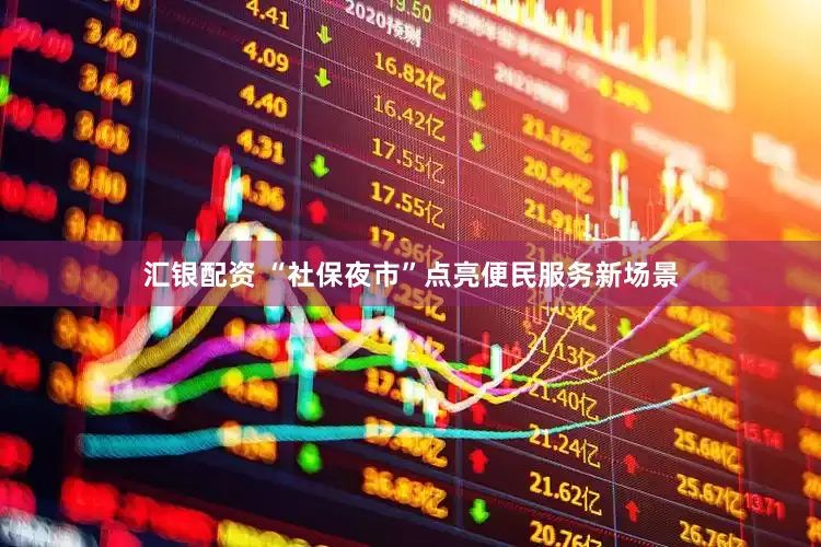 汇银配资 “社保夜市”点亮便民服务新场景