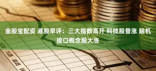 金股宝配资 港股早评：三大指数高开 科技股普涨 脑机接口概念股大涨