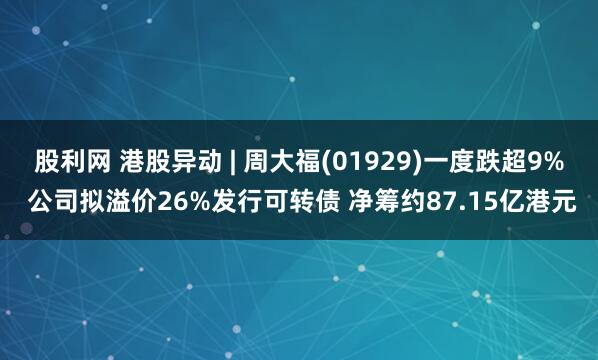 股利网 港股异动 | 周大福(01929)一度跌超9% 公司拟溢价26%发行可转债 净筹约87.15亿港元