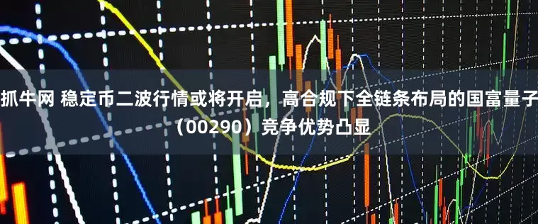 抓牛网 稳定币二波行情或将开启，高合规下全链条布局的国富量子（00290）竞争优势凸显