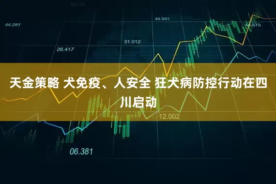 天金策略 犬免疫、人安全 狂犬病防控行动在四川启动