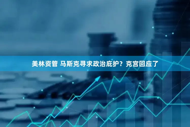 美林资管 马斯克寻求政治庇护？克宫回应了