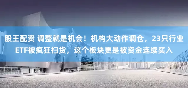 股王配资 调整就是机会！机构大动作调仓，23只行业ETF被疯狂扫货，这个板块更是被资金连续买入
