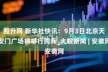 股升网 新华社快讯：9月3日北京天安门广场将举行阅兵_大皖新闻 | 安徽网