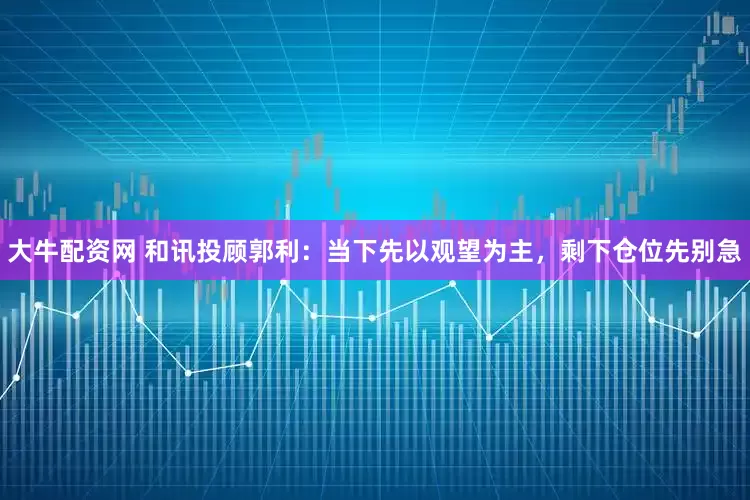大牛配资网 和讯投顾郭利：当下先以观望为主，剩下仓位先别急
