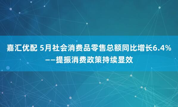 嘉汇优配 5月社会消费品零售总额同比增长6.4%——提振消费政策持续显效