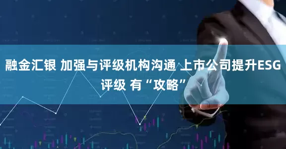 融金汇银 加强与评级机构沟通 上市公司提升ESG评级 有“攻略”