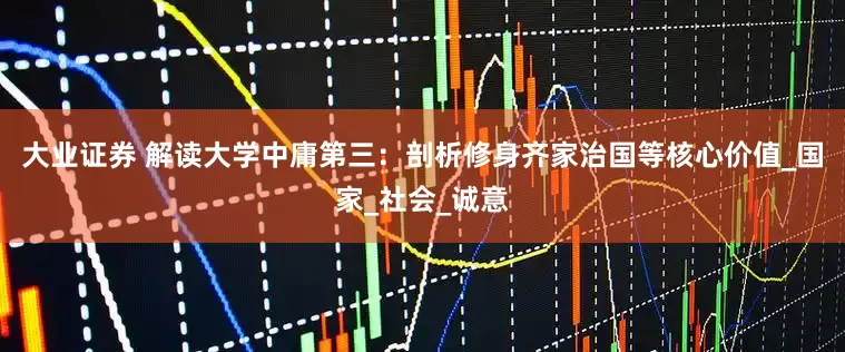 大业证券 解读大学中庸第三：剖析修身齐家治国等核心价值_国家_社会_诚意