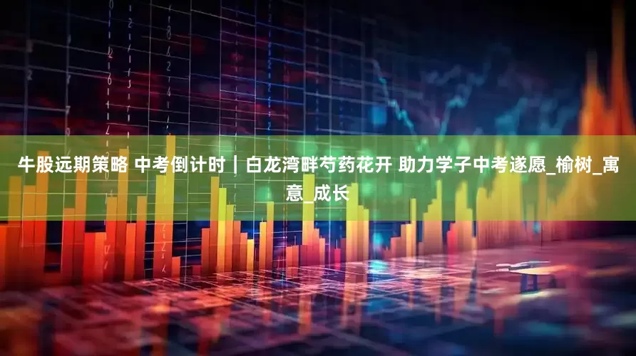 牛股远期策略 中考倒计时｜白龙湾畔芍药花开 助力学子中考遂愿_榆树_寓意_成长