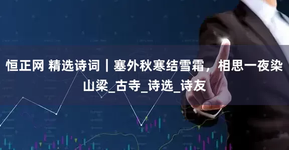 恒正网 精选诗词｜塞外秋寒结雪霜，相思一夜染山梁_古寺_诗选_诗友