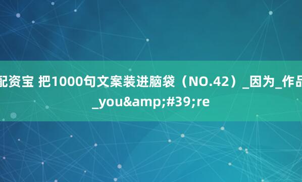 配资宝 把1000句文案装进脑袋（NO.42）_因为_作品_you're