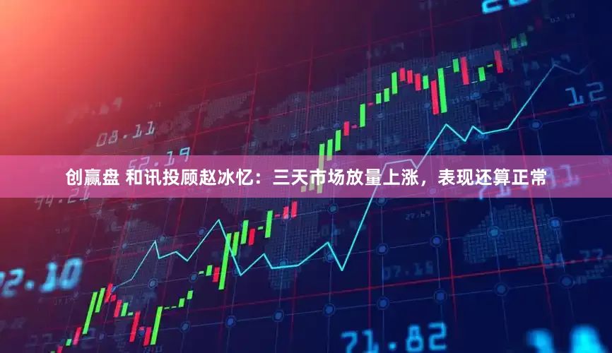 创赢盘 和讯投顾赵冰忆：三天市场放量上涨，表现还算正常