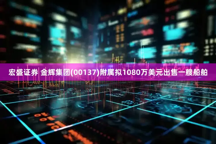 宏盛证券 金辉集团(00137)附属拟1080万美元出售一艘船舶