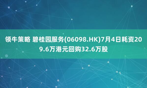 领牛策略 碧桂园服务(06098.HK)7月4日耗资209.6万港元回购32.6万股