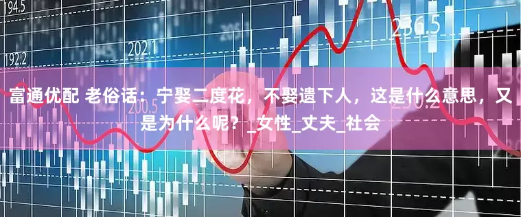 富通优配 老俗话：宁娶二度花，不娶遗下人，这是什么意思，又是为什么呢？_女性_丈夫_社会
