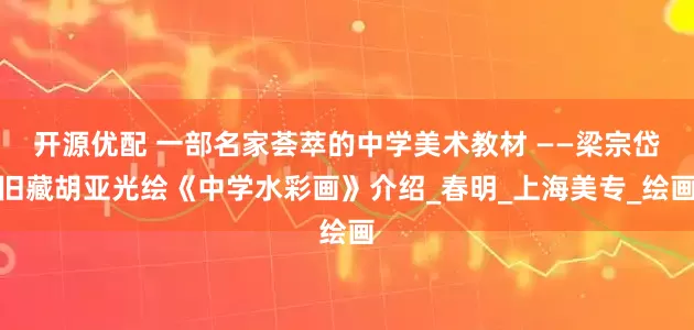 开源优配 一部名家荟萃的中学美术教材 ——梁宗岱旧藏胡亚光绘《中学水彩画》介绍_春明_上海美专_绘画