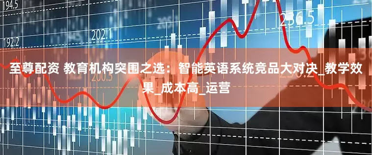 至尊配资 教育机构突围之选：智能英语系统竞品大对决_教学效果_成本高_运营