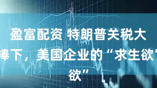 盈富配资 特朗普关税大棒下，美国企业的“求生欲”