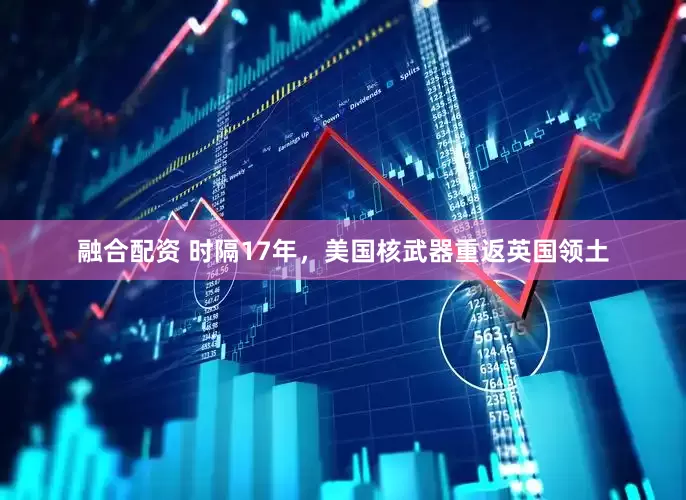 融合配资 时隔17年，美国核武器重返英国领土