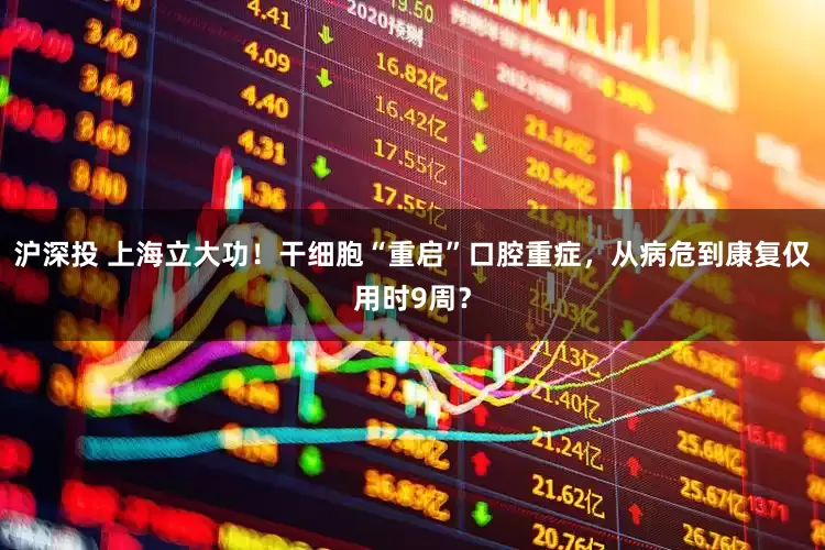 沪深投 上海立大功！干细胞“重启”口腔重症，从病危到康复仅用时9周？