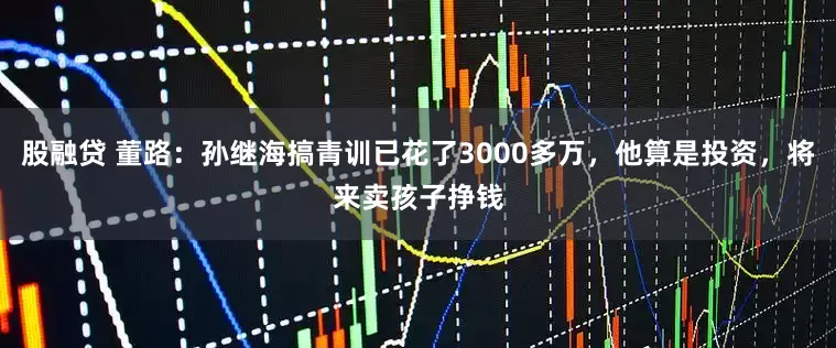 股融贷 董路：孙继海搞青训已花了3000多万，他算是投资，将来卖孩子挣钱