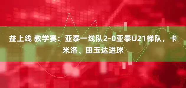 益上线 教学赛：亚泰一线队2-0亚泰U21梯队，卡米洛、田玉达进球