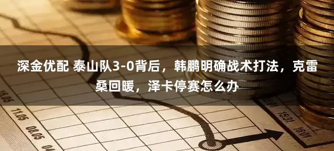 深金优配 泰山队3-0背后,韩鹏明确战术打法,克雷桑回暖,泽卡停赛怎么办