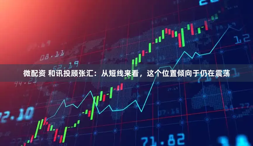 微配资 和讯投顾张汇：从短线来看，这个位置倾向于仍在震荡