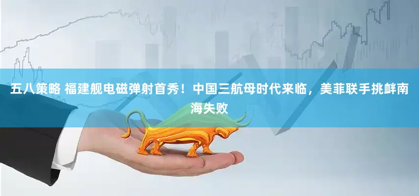 五八策略 福建舰电磁弹射首秀！中国三航母时代来临，美菲联手挑衅南海失败
