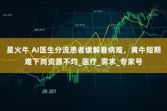 星火牛 AI医生分流患者缓解看病难，黄牛短期难下岗资源不均_医疗_需求_专家号