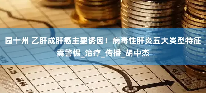 园十州 乙肝成肝癌主要诱因！病毒性肝炎五大类型特征需警惕_治疗_传播_胡中杰