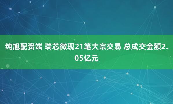 纯旭配资端 瑞芯微现21笔大宗交易 总成交金额2.05亿元
