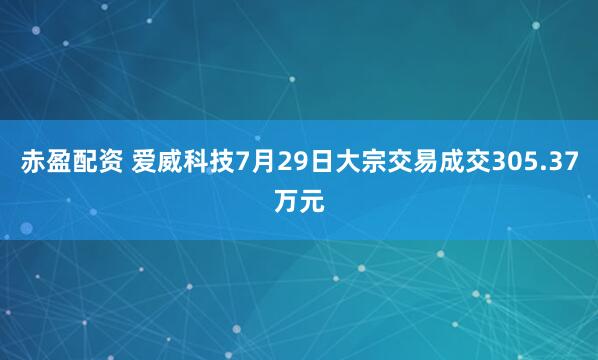 赤盈配资 爱威科技7月29日大宗交易成交305.37万元