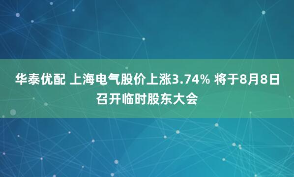 华泰优配 上海电气股价上涨3.74% 将于8月8日召开临时股东大会