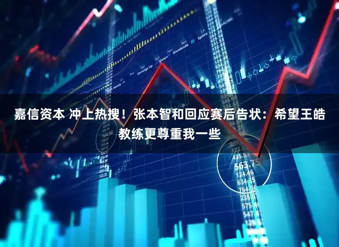 嘉信资本 冲上热搜！张本智和回应赛后告状：希望王皓教练更尊重我一些