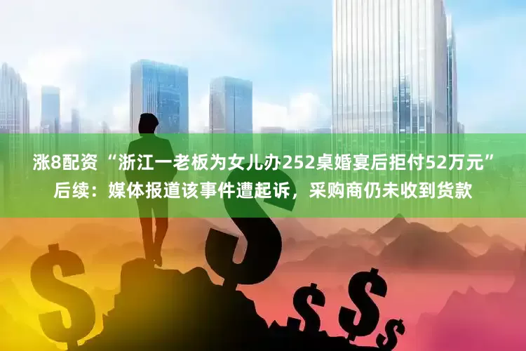涨8配资 “浙江一老板为女儿办252桌婚宴后拒付52万元”后续：媒体报道该事件遭起诉，采购商仍未收到货款