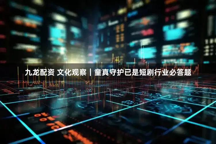 九龙配资 文化观察｜童真守护已是短剧行业必答题