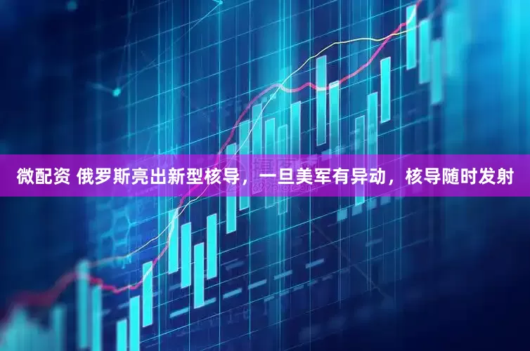 微配资 俄罗斯亮出新型核导，一旦美军有异动，核导随时发射