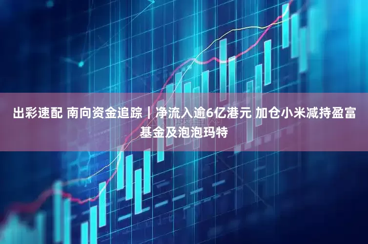 出彩速配 南向资金追踪｜净流入逾6亿港元 加仓小米减持盈富基金及泡泡玛特