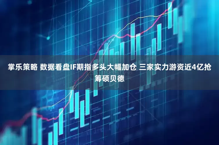 掌乐策略 数据看盘IF期指多头大幅加仓 三家实力游资近4亿抢筹硕贝德