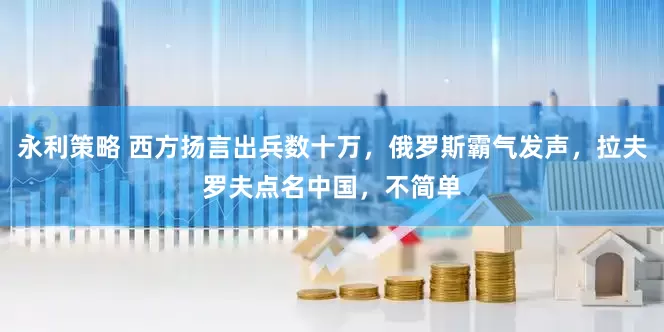 永利策略 西方扬言出兵数十万，俄罗斯霸气发声，拉夫罗夫点名中国，不简单