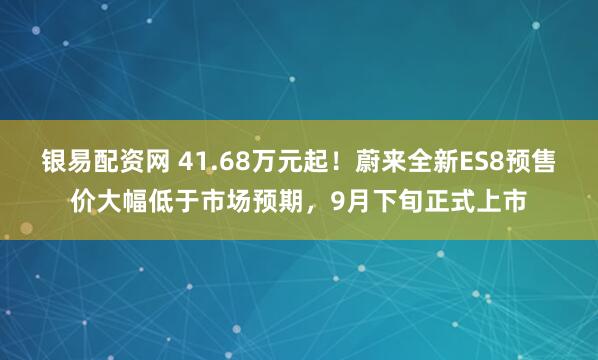 银易配资网 41.68万元起!蔚来全新ES8预售价大幅低于市场预期,9月下旬正式上市