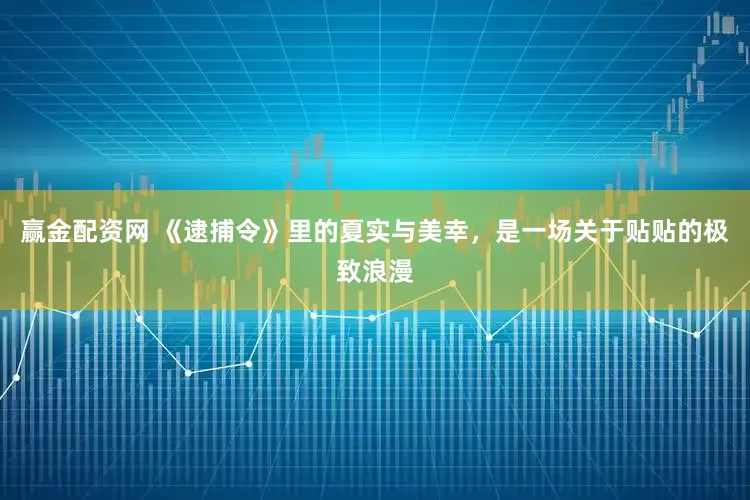 赢金配资网 《逮捕令》里的夏实与美幸，是一场关于贴贴的极致浪漫