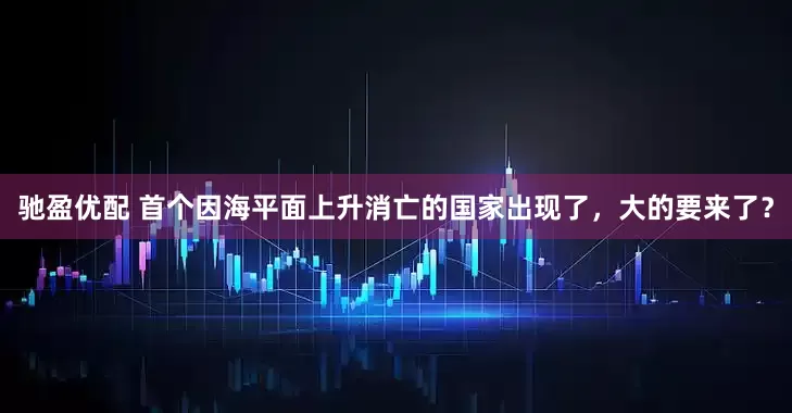 驰盈优配 首个因海平面上升消亡的国家出现了，大的要来了？