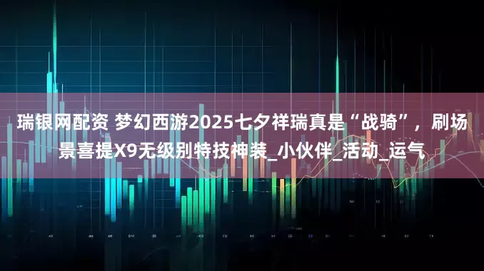 瑞银网配资 梦幻西游2025七夕祥瑞真是“战骑”，刷场景喜提X9无级别特技神装_小伙伴_活动_运气