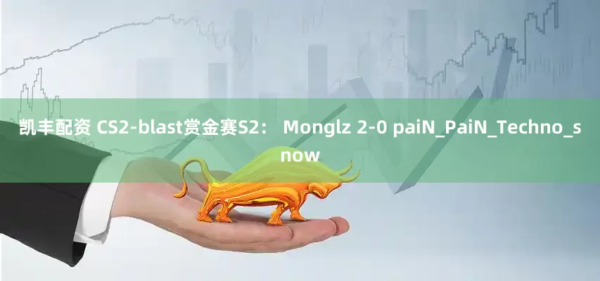 凯丰配资 CS2-blast赏金赛S2： Monglz 2-0 paiN_PaiN_Techno_snow