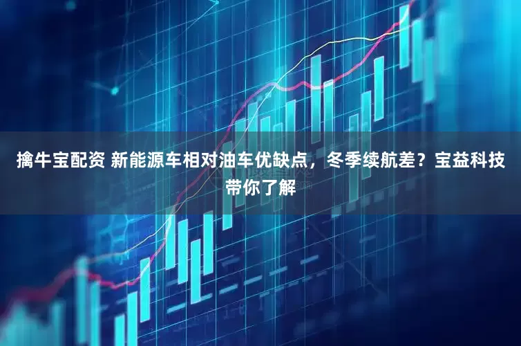 擒牛宝配资 新能源车相对油车优缺点，冬季续航差？宝益科技带你了解