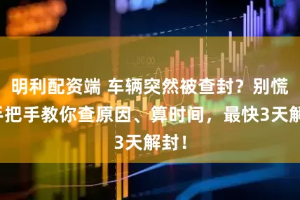 明利配资端 车辆突然被查封？别慌！手把手教你查原因、算时间，最快3天解封！