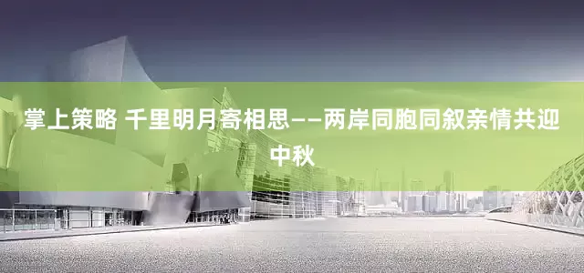 掌上策略 千里明月寄相思——两岸同胞同叙亲情共迎中秋
